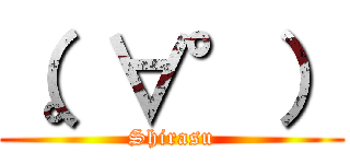 （。∀°） (Shirasu)