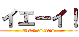 イエーイ！ (attack on titan)