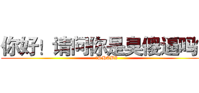 你好！请问你是臭傻逼吗？ (臭SHABI)