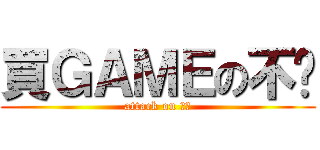 買ＧＡＭＥの不揪 (attack on 必取)