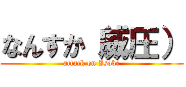 なんすか（威圧） (attack on Isobe)