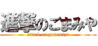 進撃のごまみや (attack on gomamiya)