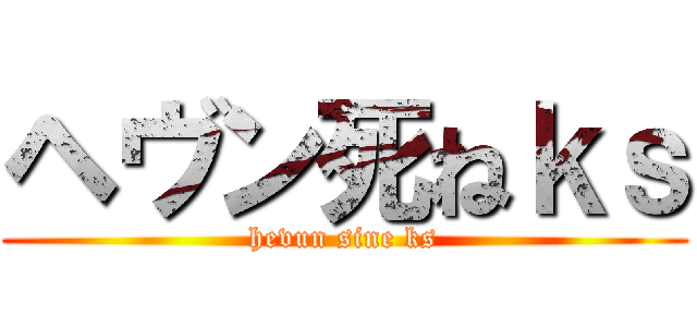 ヘヴン死ねｋｓ (hevun sine ks)