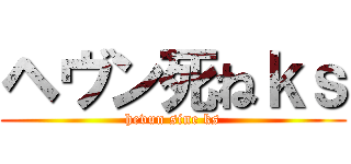 ヘヴン死ねｋｓ (hevun sine ks)