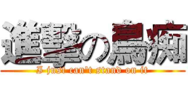 進擊の鳥痴 (I just can't stand on it)