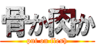 骨か肉か (put on flesh)
