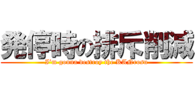 発停時の排斥削減 (I’m gonna destroy the KANrosu)