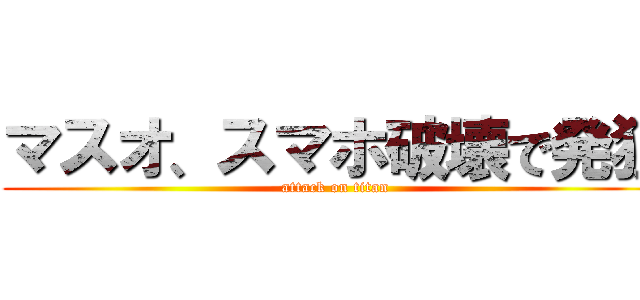 マスオ、スマホ破壊で発狂 (attack on titan)