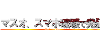 マスオ、スマホ破壊で発狂 (attack on titan)