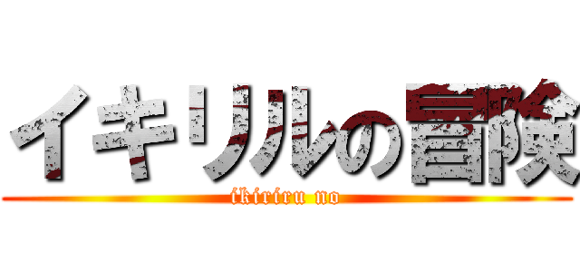 イキリルの冒険 (ikiriru no)