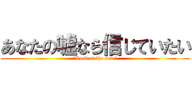 あなたの嘘なら信じていたい (〜Look at the sea 〜)