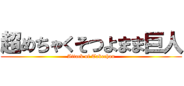 超めちゃくそつよまま巨人 (Attack of Takechan)