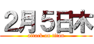 ２月５日木 (attack on titan)