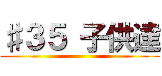 ♯３５ 子供達 ()