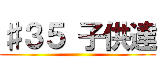 ♯３５ 子供達 ()