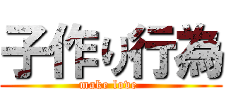 子作り行為 (make love )