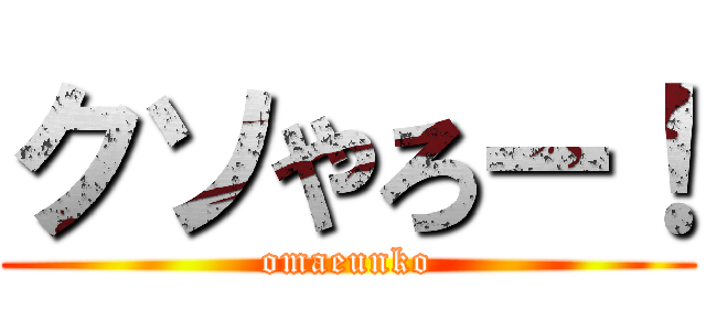 クソやろー！ (omaeunko)