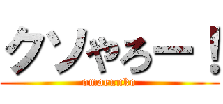 クソやろー！ (omaeunko)