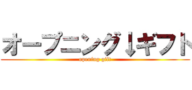 オープニング↓ギフト (opening gift)