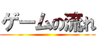 ゲームの流れ ()