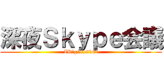 深夜Ｓｋｙｐｅ会議 (ID→g1112142)