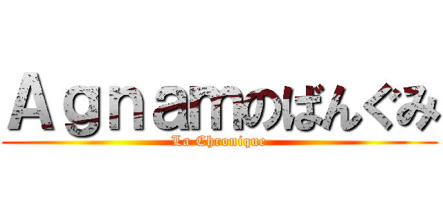 Ａｇｎａｍのばんぐみ (La Chronique)
