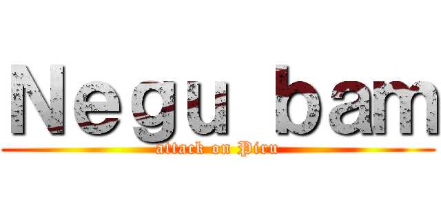 Ｎｅｇｕ ｂａｍ (attack on Piru)