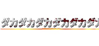ダカダカダカダカダカダカ (ﾀﾞｶﾀﾞｶﾀﾞｶﾀﾞｶﾀﾞｶﾀﾞｶ)