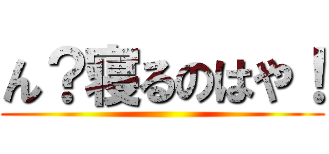 ん？寝るのはや！ ()