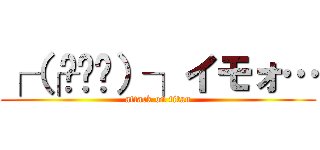 ┌（┌╮╯╭）┐イモォ… (attack on titan)