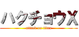 ハクチョウＸ (attack on titan)