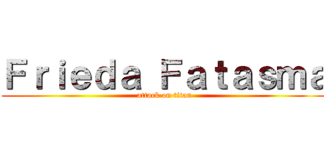 Ｆｒｉｅｄａ Ｆａｔａｓｍａ (attack on titan)