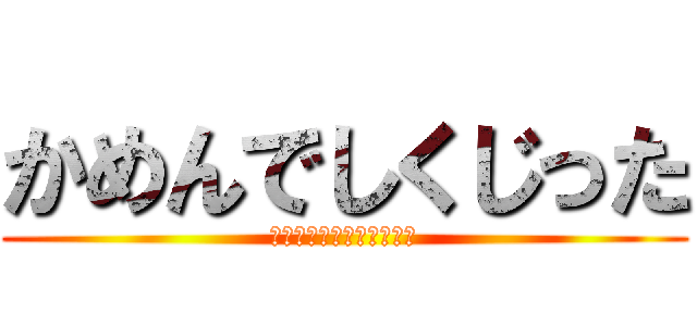 かめんでしくじった (ごえもんぱでひねりつぶす)