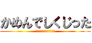 かめんでしくじった (ごえもんぱでひねりつぶす)