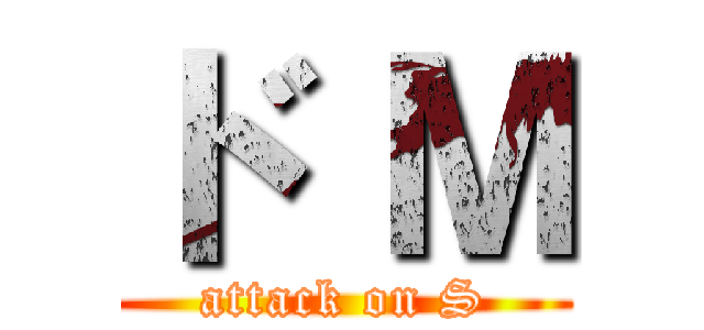 ド Ｍ (attack on S)