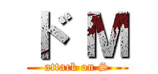 ド Ｍ (attack on S)
