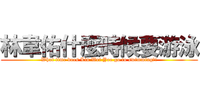 林韋佑什麼時候要游泳 (What time does Lin Wei Yoe go to swimming?!)