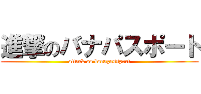 進撃のバナパスポート (attack on banapassport)
