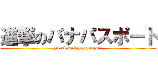 進撃のバナパスポート (attack on banapassport)