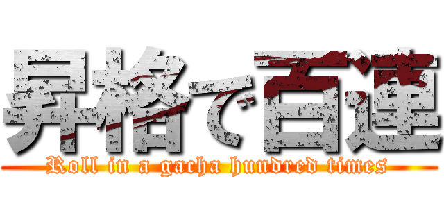 昇格で百連 (Roll in a gacha hundred times)