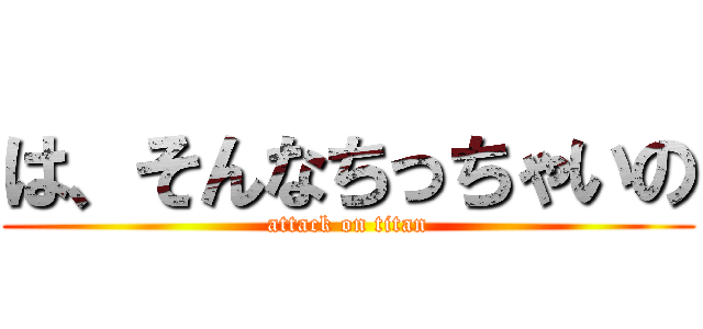 は、そんなちっちゃいの (attack on titan)