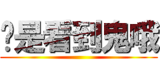 你是看到鬼哦 ()