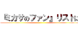 『ミカサのファン』リストに ()