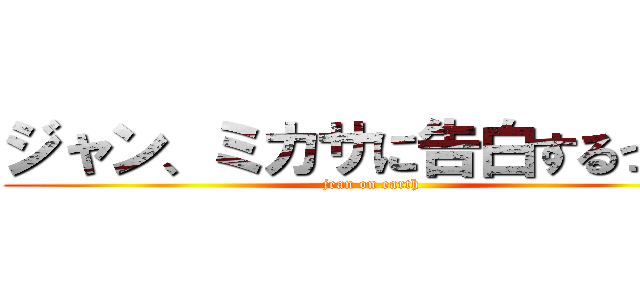ジャン、ミカサに告白するってよ (jean on earth)