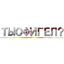 ТЫОФИГЕЛ？ (А?)