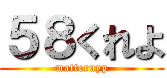 ５８くれよ (matteruyp)
