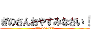 ぎのさんおやすみなさい！ (attack on titan)