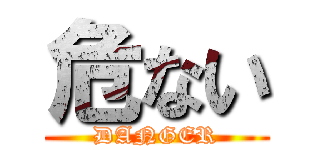 危ない (DANGER)