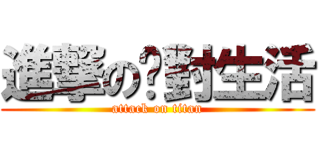 進撃の絕對生活 (attack on titan)