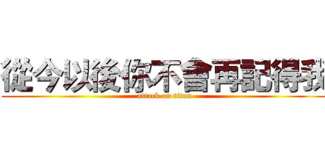 從今以後你不會再記得我 (attack on titan)